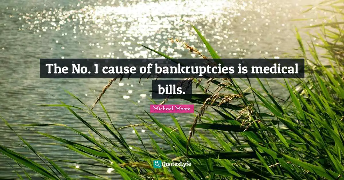 The No. 1 cause of bankruptcies is medical bills.