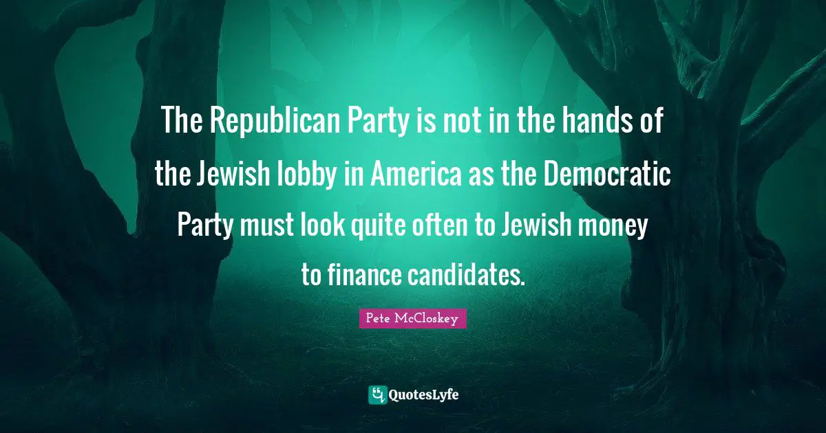 Pete McCloskey Quotes: "The Republican Party is not in the hands of the Jewish lobby in America as the Democratic Party must look quite often to Jewish money to finance candidates."