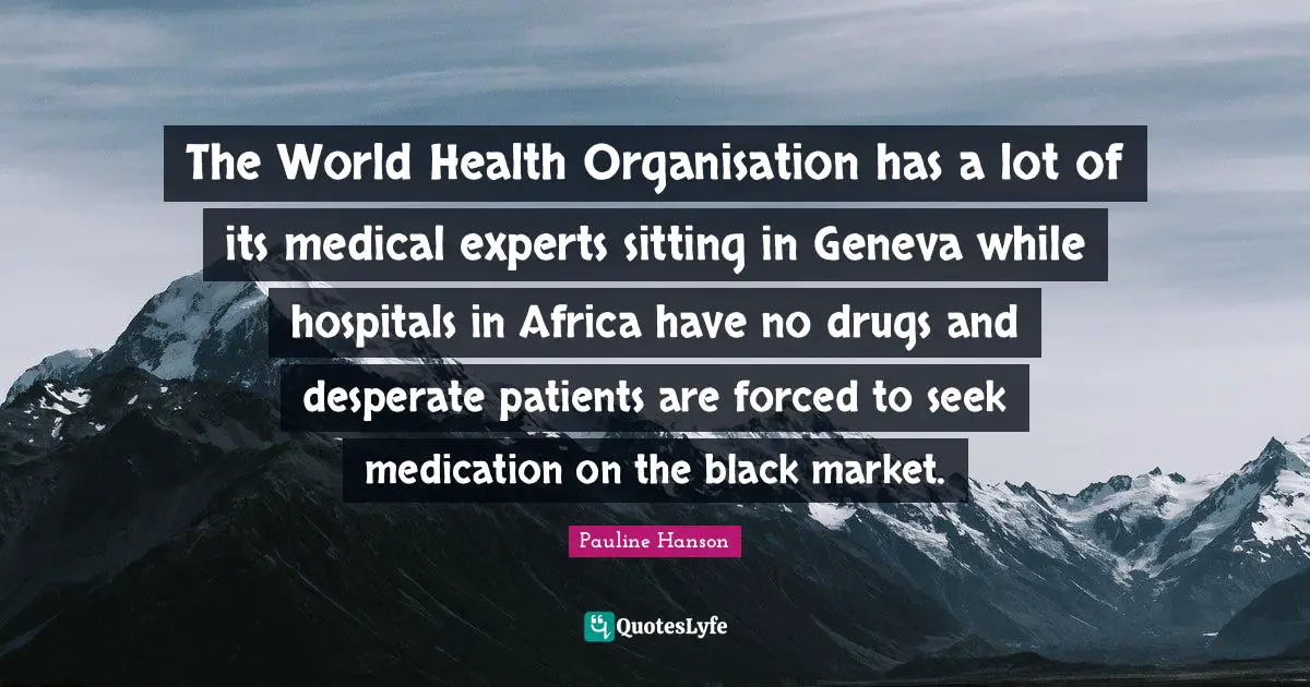 N. R. Hanson Quotes: "The World Health Organisation has a lot of its medical experts sitting in Geneva while hospitals in Africa have no drugs and desperate patients are forced to seek medication on the black market."