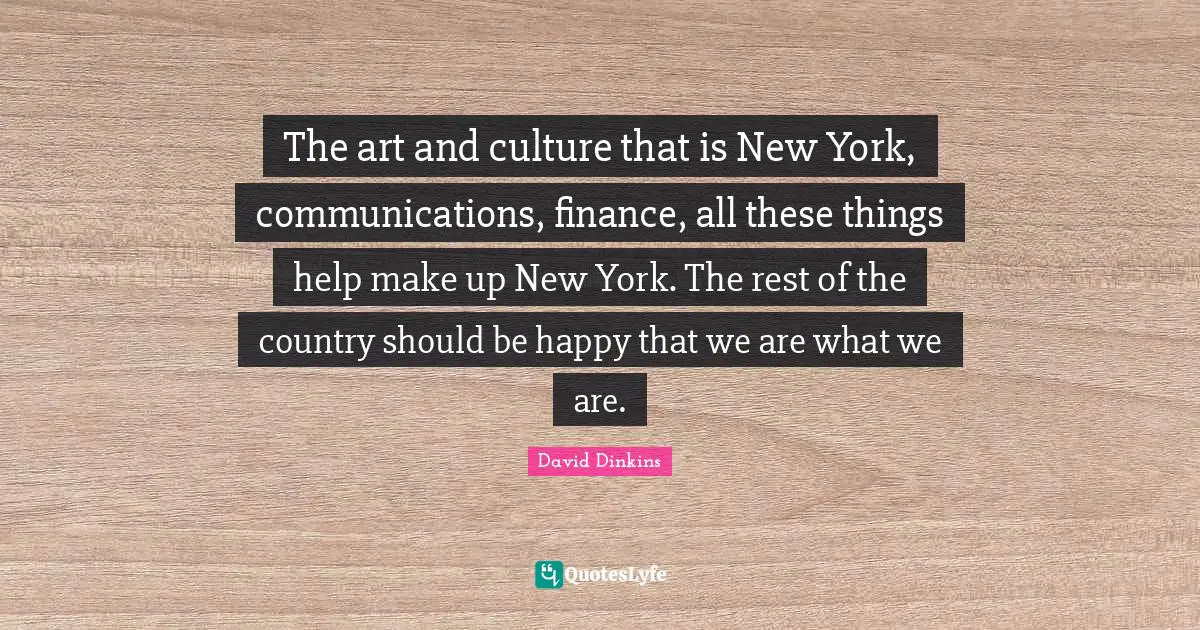 The art and culture that is New York, communications, finance, all these things help make up New York. The rest of the country should be happy that we are what we are.