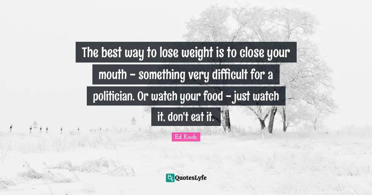 The best way to lose weight is to close your mouth - something very difficult for a politician. Or watch your food - just watch it, don't eat it.