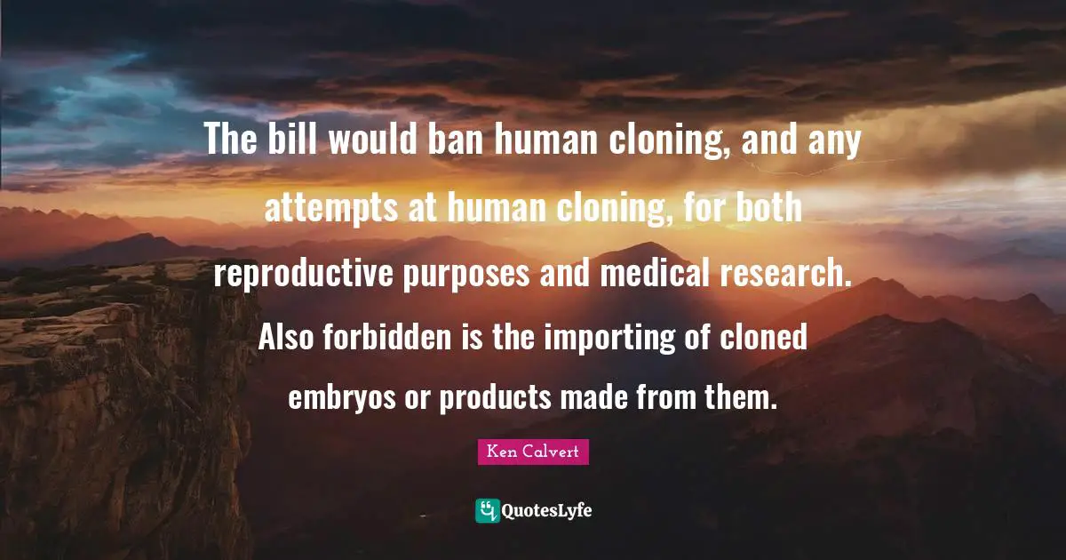 The bill would ban human cloning, and any attempts at human cloning, for both reproductive purposes and medical research. Also forbidden is the importing of cloned embryos or products made from them.