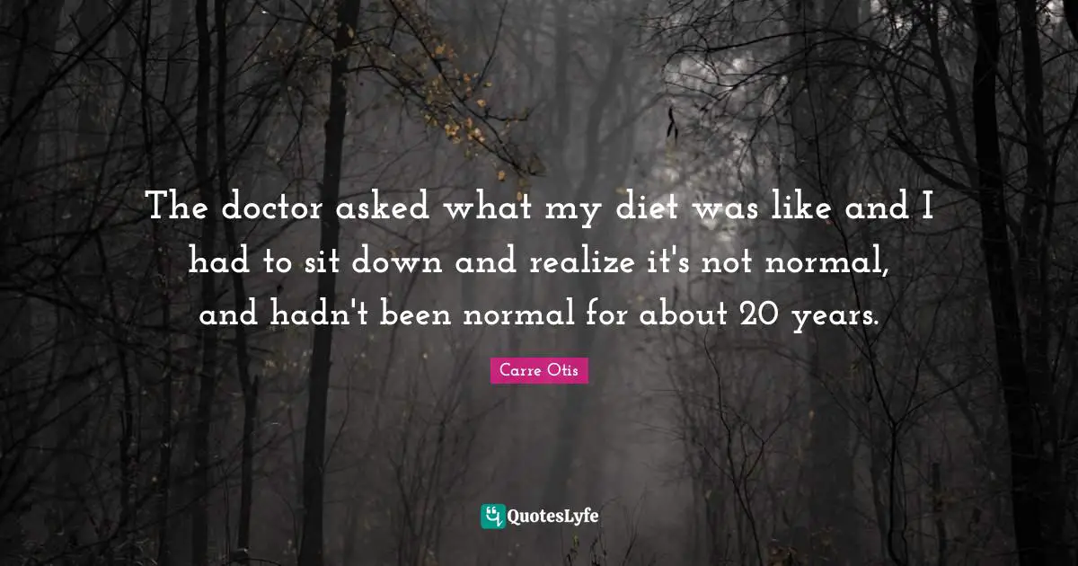 The doctor asked what my diet was like and I had to sit down and realize it's not normal, and hadn't been normal for about 20 years.