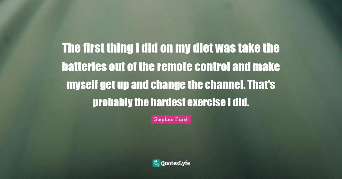 The first thing I did on my diet was take the batteries out of the remote control and make myself get up and change the channel. That's probably the hardest exercise I did.