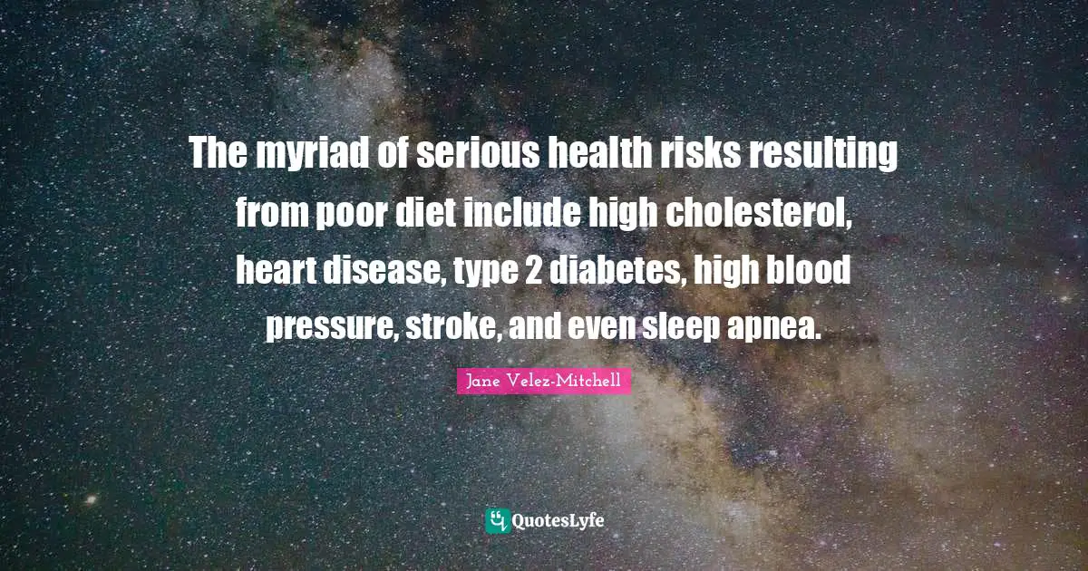 The myriad of serious health risks resulting from poor diet include high cholesterol, heart disease, type 2 diabetes, high blood pressure, stroke, and even sleep apnea.