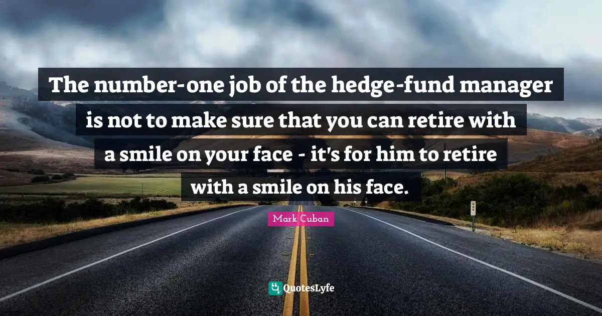 The number-one job of the hedge-fund manager is not to make sure that you can retire with a smile on your face - it's for him to retire with a smile on his face.