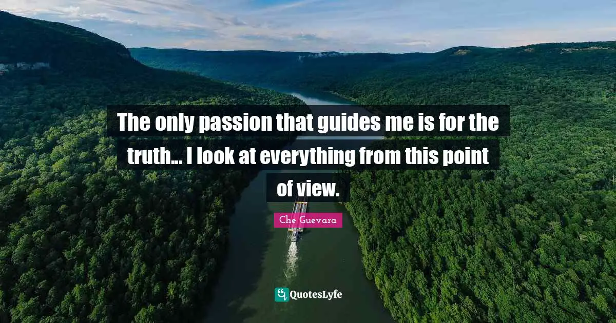 The only passion that guides me is for the truth... I look at everything from this point of view.