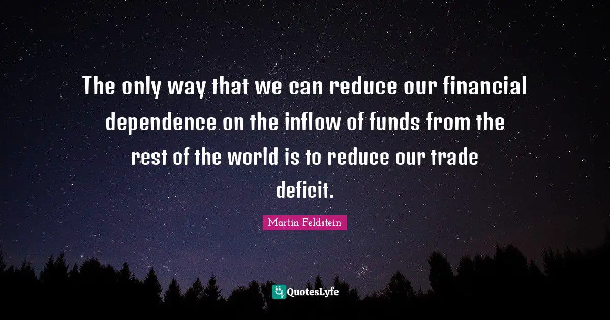 The only way that we can reduce our financial dependence on the inflow of funds from the rest of the world is to reduce our trade deficit.