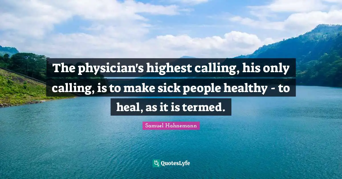 The physician's highest calling, his only calling, is to make sick people healthy - to heal, as it is termed.