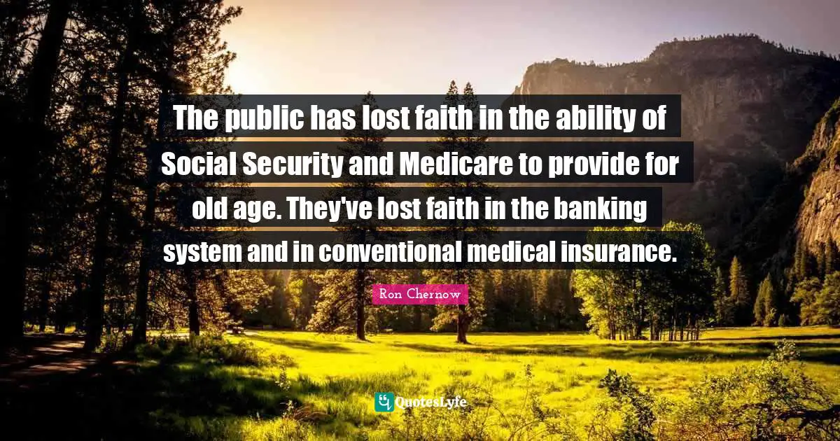 Ron Chernow Quotes: "The public has lost faith in the ability of Social Security and Medicare to provide for old age. They've lost faith in the banking system and in conventional medical insurance."