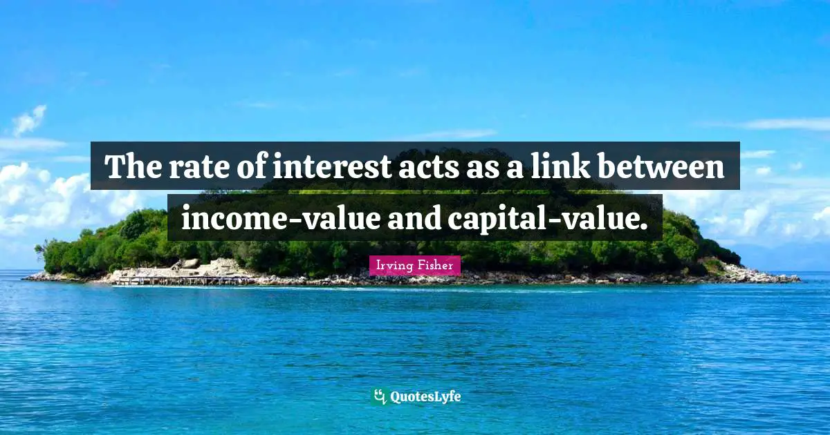 Between Quotes: "The rate of interest acts as a link between income-value and capital-value."