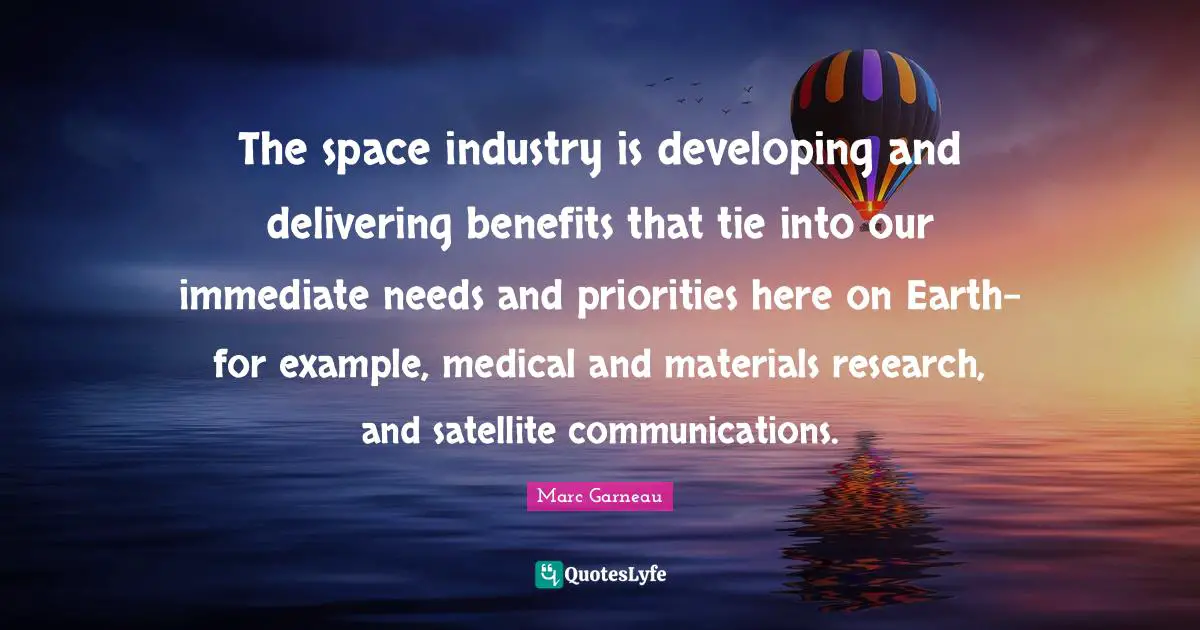 The space industry is developing and delivering benefits that tie into our immediate needs and priorities here on Earth-for example, medical and materials research, and satellite communications.