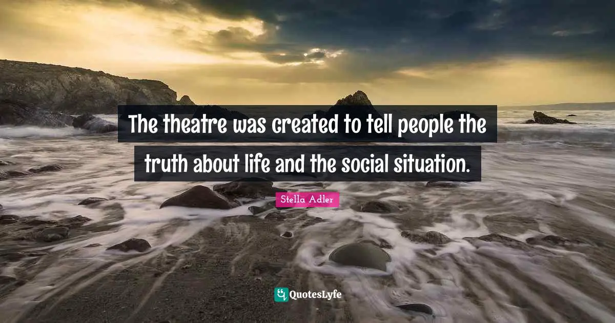 The theatre was created to tell people the truth about life and the social situation.