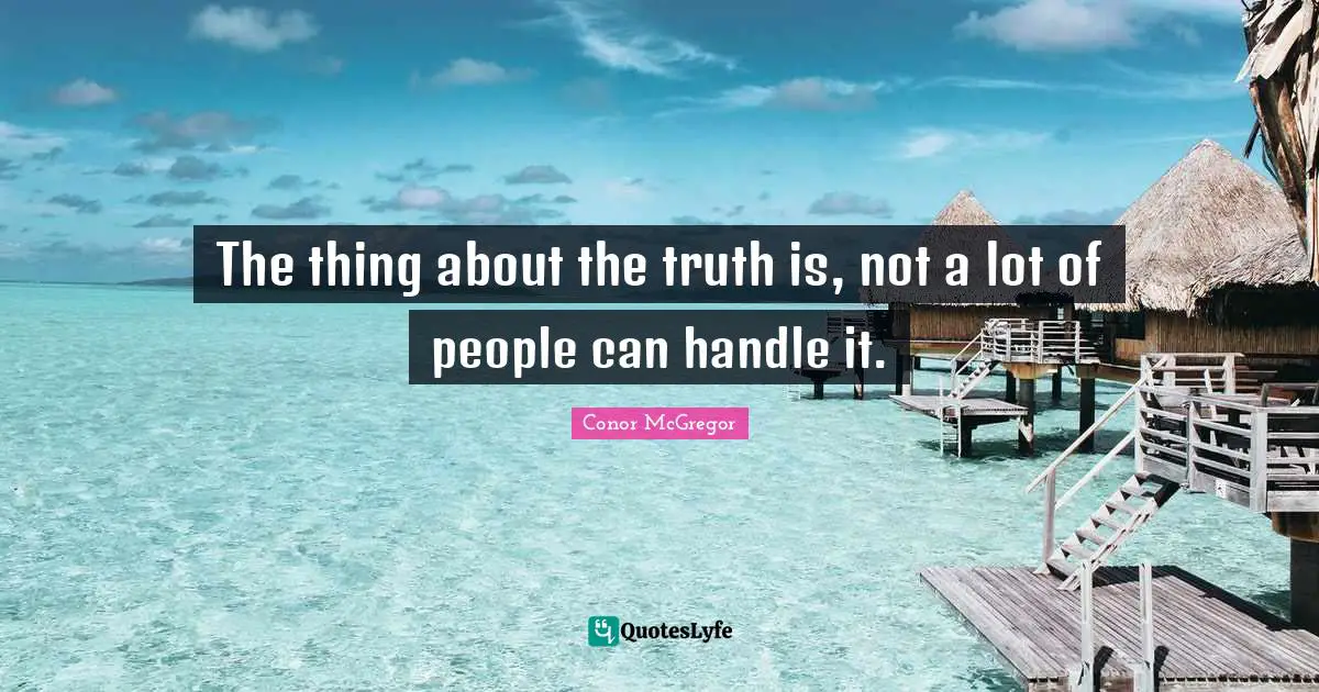 The thing about the truth is, not a lot of people can handle it.