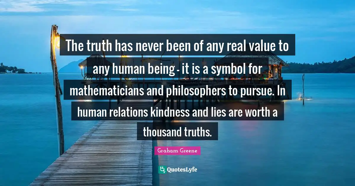 The truth has never been of any real value to any human being - it is a symbol for mathematicians and philosophers to pursue. In human relations kindness and lies are worth a thousand truths.