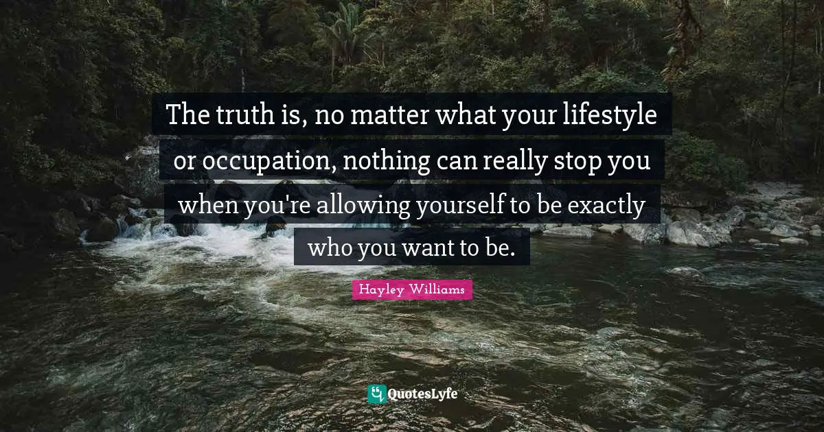 Hayley Williams Quotes: "The truth is, no matter what your lifestyle or occupation, nothing can really stop you when you're allowing yourself to be exactly who you want to be."