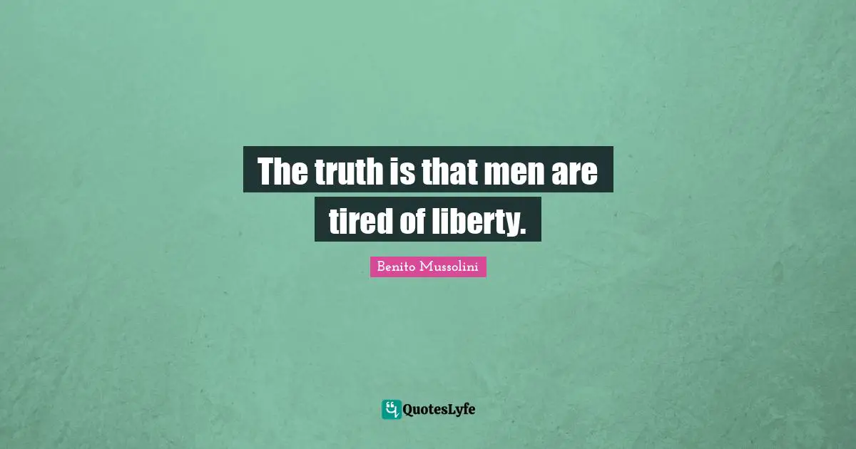 Benito Mussolini Quotes: "The truth is that men are tired of liberty."