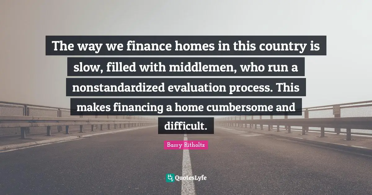 The way we finance homes in this country is slow, filled with middlemen, who run a nonstandardized evaluation process. This makes financing a home cumbersome and difficult.