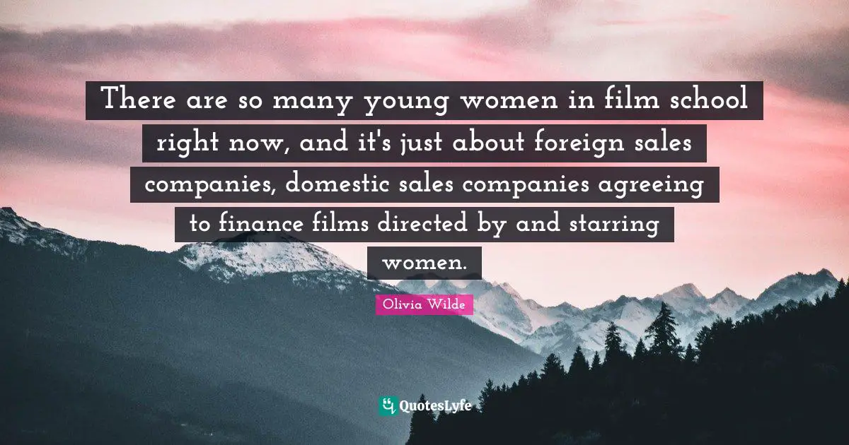 There are so many young women in film school right now, and it's just about foreign sales companies, domestic sales companies agreeing to finance films directed by and starring women.