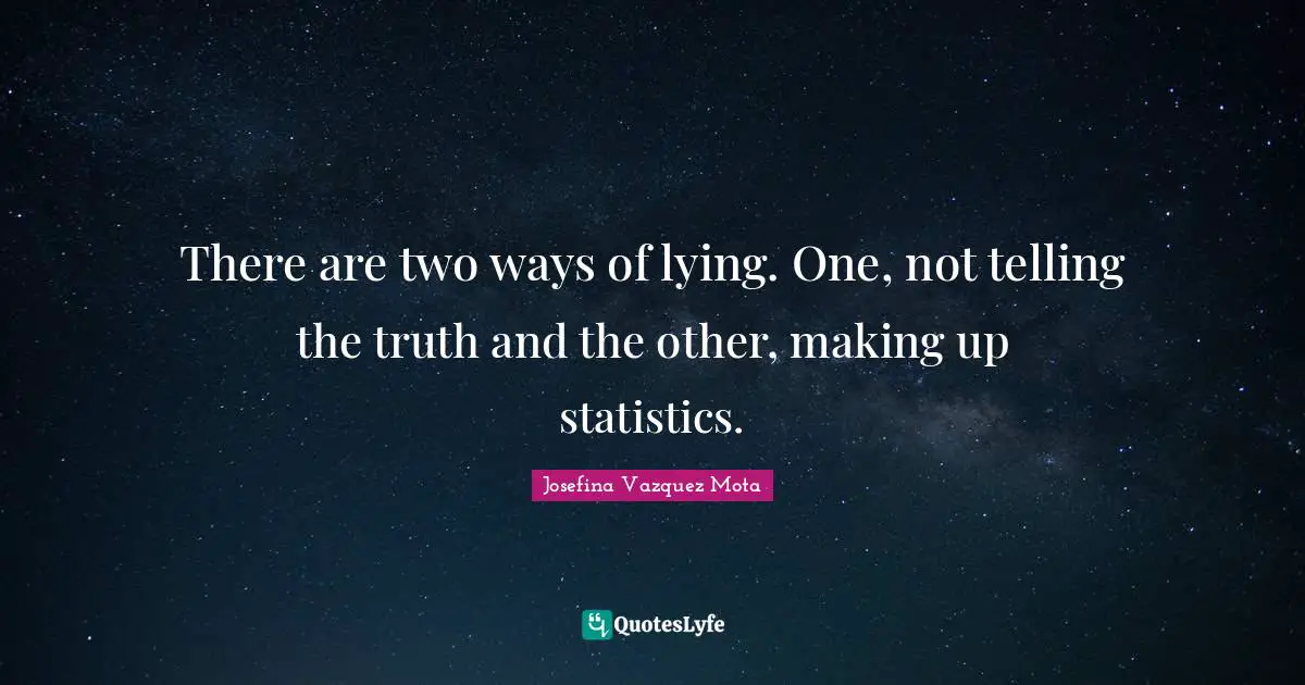 There are two ways of lying. One, not telling the truth and the other, making up statistics.