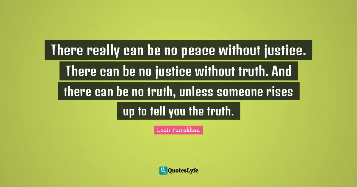 There really can be no peace without justice. There can be no justice without truth. And there can be no truth, unless someone rises up to tell you the truth.