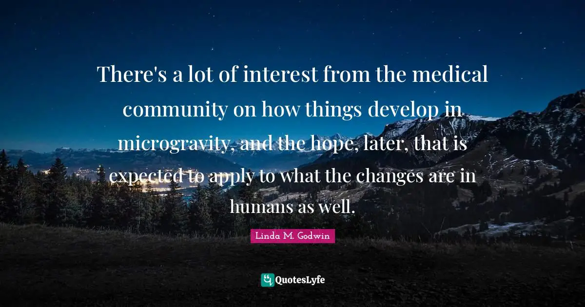 There's a lot of interest from the medical community on how things develop in microgravity, and the hope, later, that is expected to apply to what the changes are in humans as well.