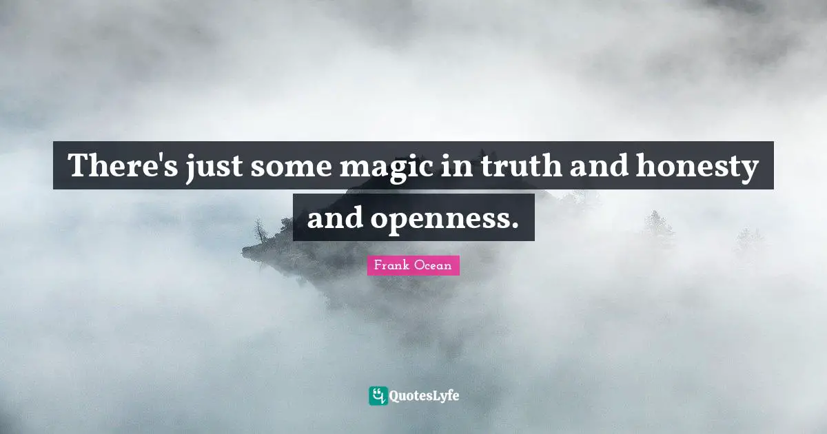 There's just some magic in truth and honesty and openness.