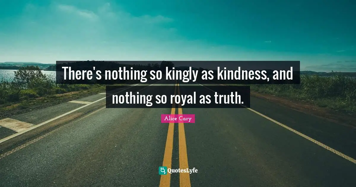 There's nothing so kingly as kindness, and nothing so royal as truth.
