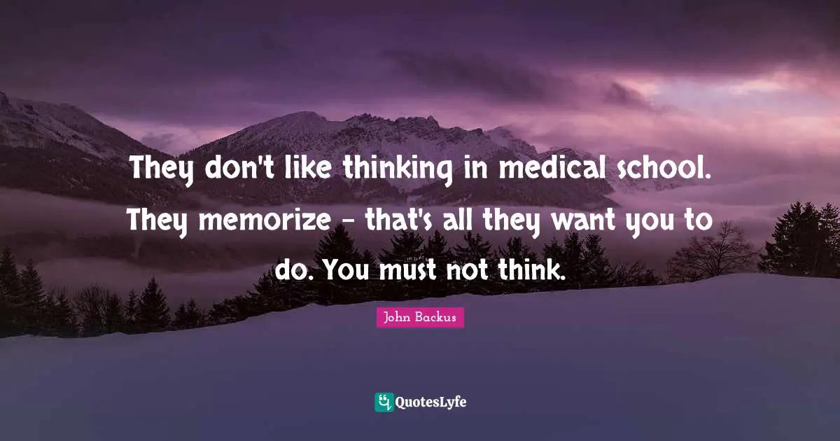 They don't like thinking in medical school. They memorize - that's all they want you to do. You must not think.