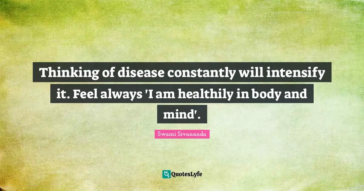 Swami Sivananda Quotes: "Thinking of disease constantly will intensify it. Feel always 'I am healthily in body and mind'."