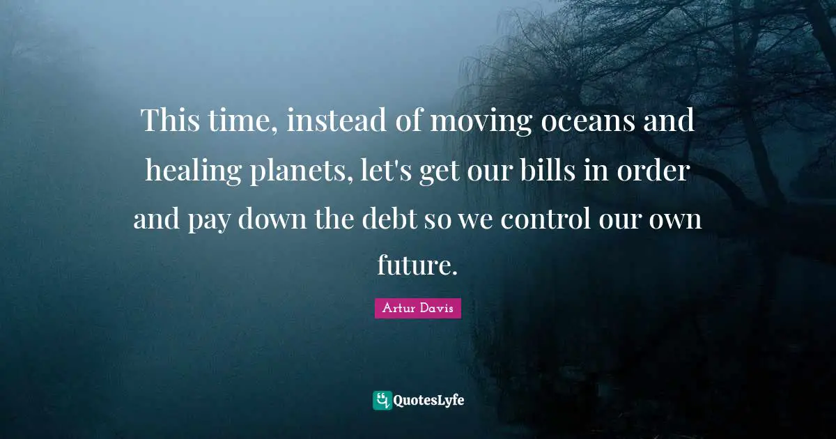 This time, instead of moving oceans and healing planets, let's get our bills in order and pay down the debt so we control our own future.