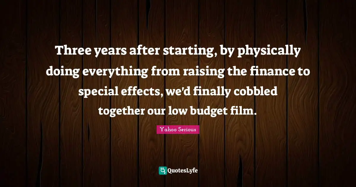 Yahoo Serious Quotes: "Three years after starting, by physically doing everything from raising the finance to special effects, we'd finally cobbled together our low budget film."