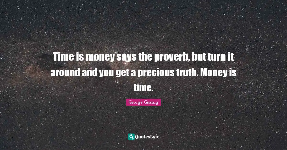 Time is money says the proverb, but turn it around and you get a precious truth. Money is time.