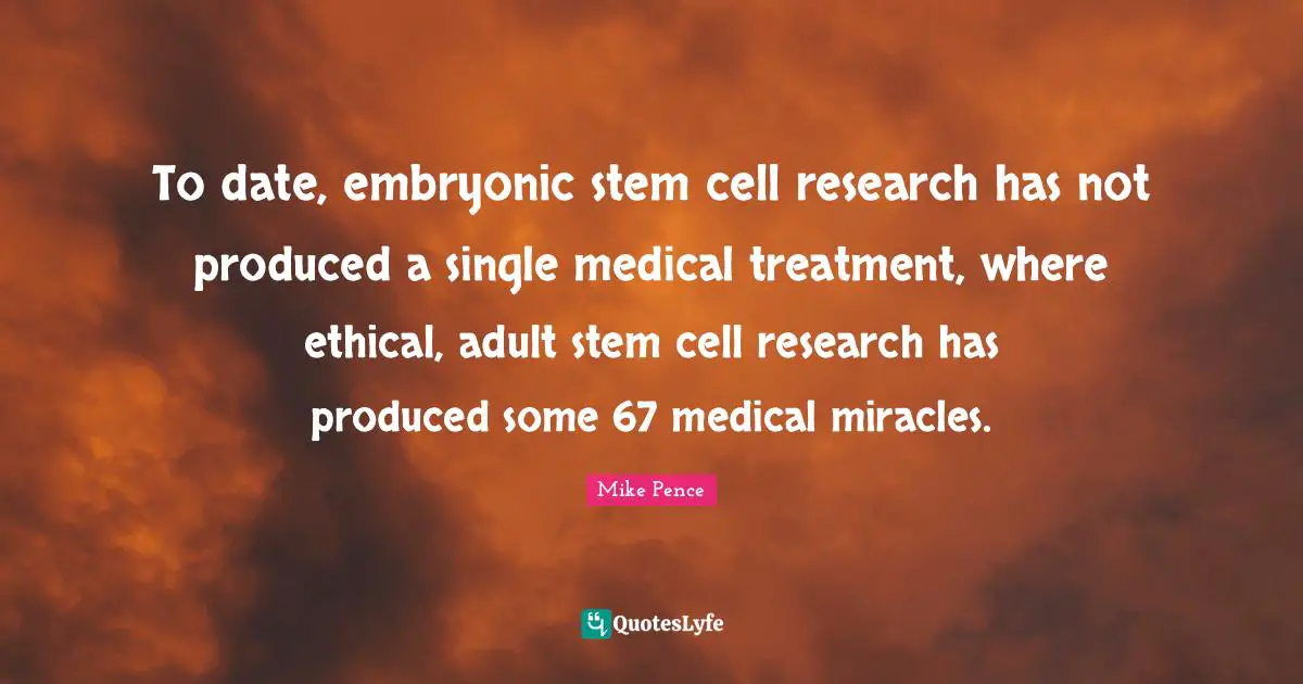 Mike Pence Quotes: "To date, embryonic stem cell research has not produced a single medical treatment, where ethical, adult stem cell research has produced some 67 medical miracles."
