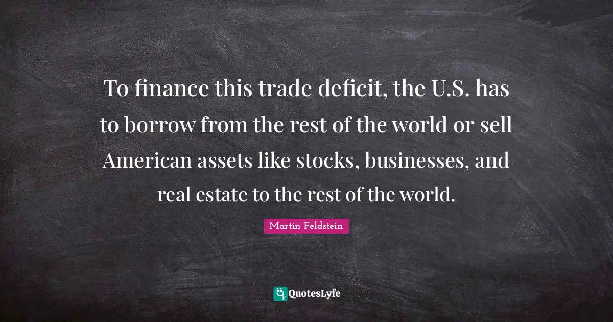 To finance this trade deficit, the U.S. has to borrow from the rest of the world or sell American assets like stocks, businesses, and real estate to the rest of the world.