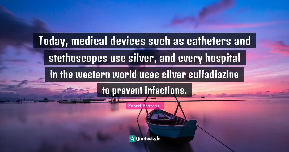 Today, medical devices such as catheters and stethoscopes use silver, and every hospital in the western world uses silver sulfadiazine to prevent infections.