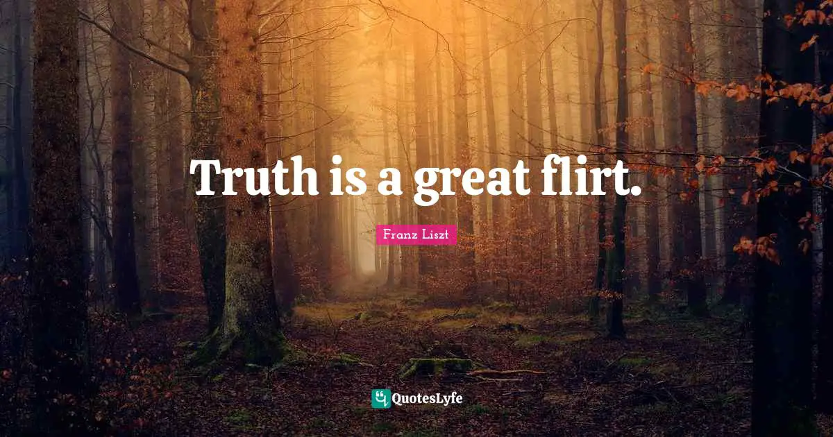 Truth is a great flirt.