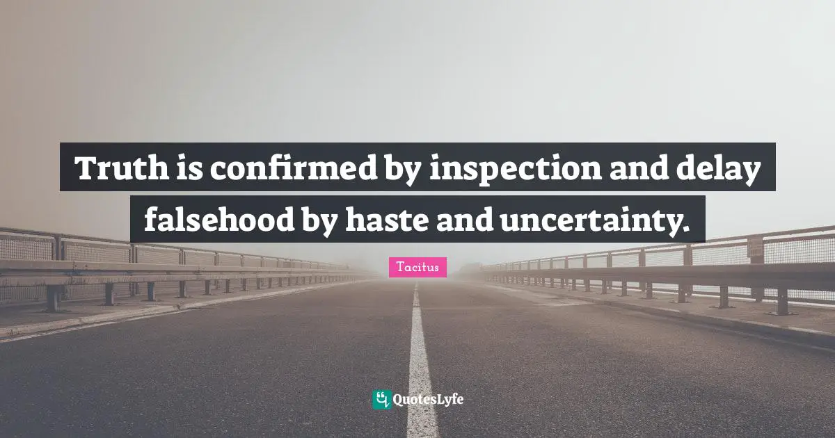 Truth is confirmed by inspection and delay falsehood by haste and uncertainty.