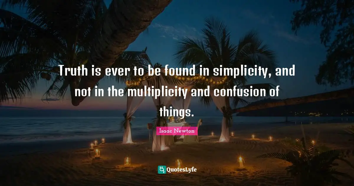 Truth is ever to be found in simplicity, and not in the multiplicity and confusion of things.
