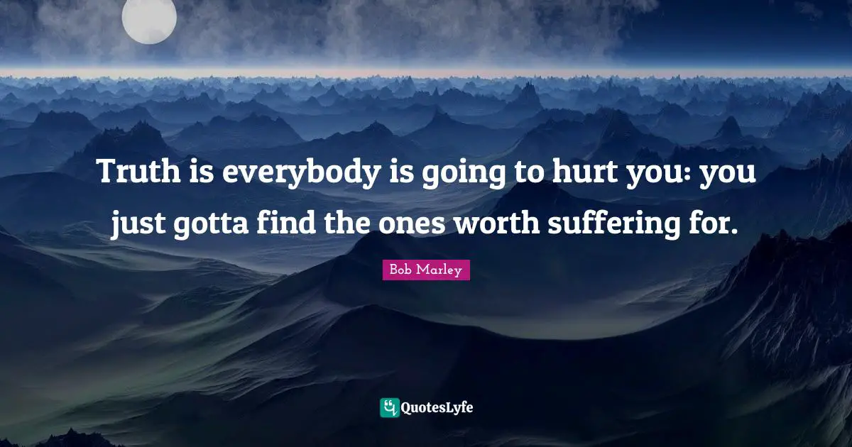 Bob Marley Quotes: Truth is everybody is going to hurt you: you just gotta find the ones worth suffering for.
