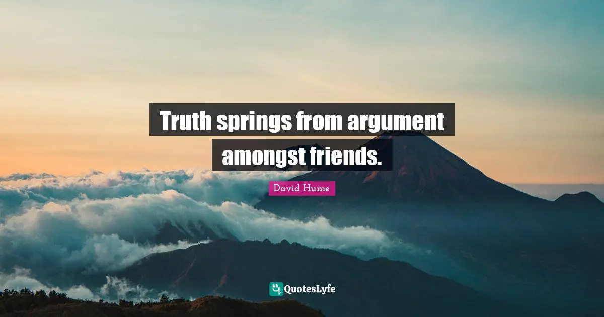 Truth springs from argument amongst friends.
