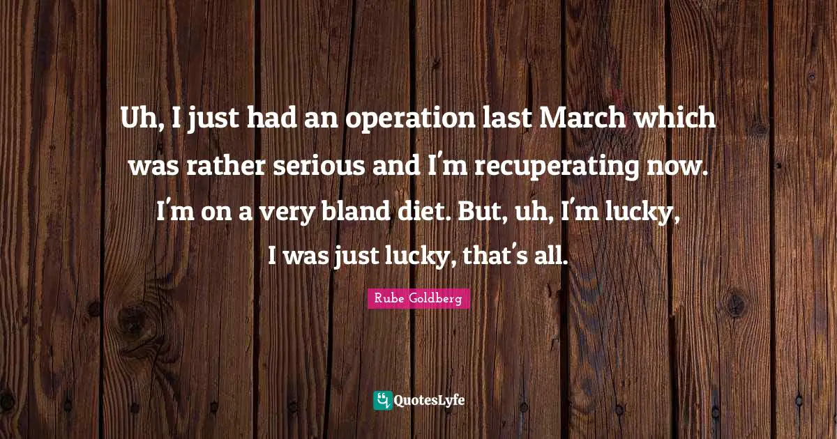 Uh, I just had an operation last March which was rather serious and I'm recuperating now. I'm on a very bland diet. But, uh, I'm lucky, I was just lucky, that's all.