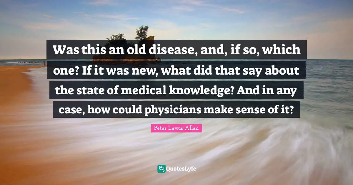 Was this an old disease, and, if so, which one? If it was new, what did that say about the state of medical knowledge? And in any case, how could physicians make sense of it?