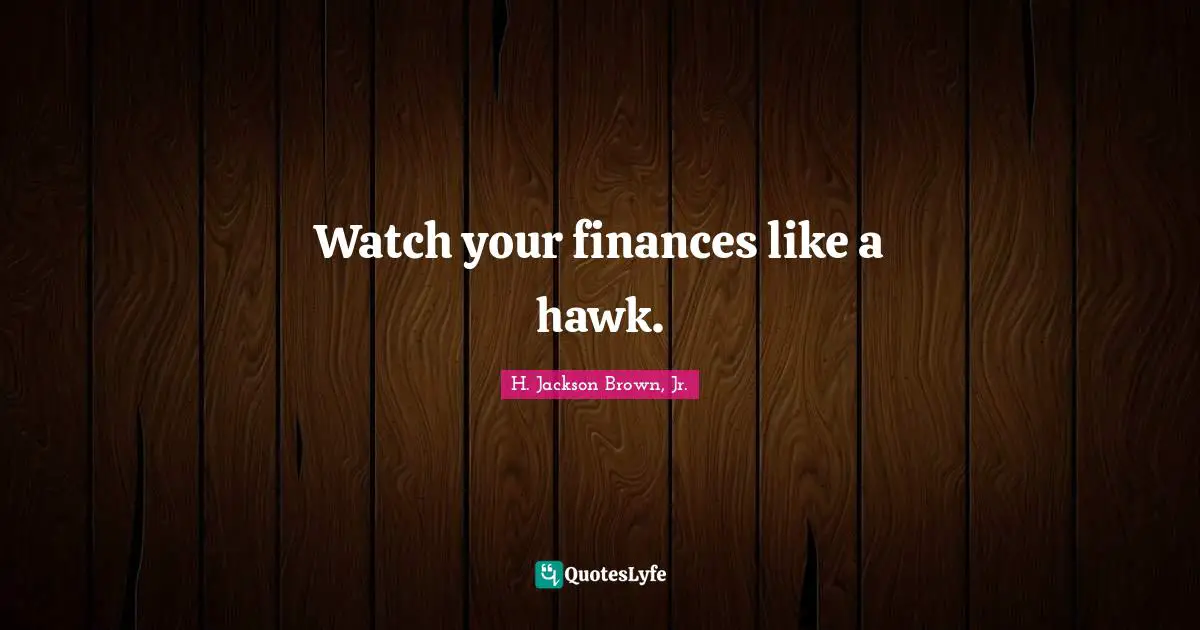 Watch your finances like a hawk.