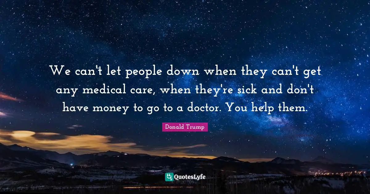 We can't let people down when they can't get any medical care, when they're sick and don't have money to go to a doctor. You help them.