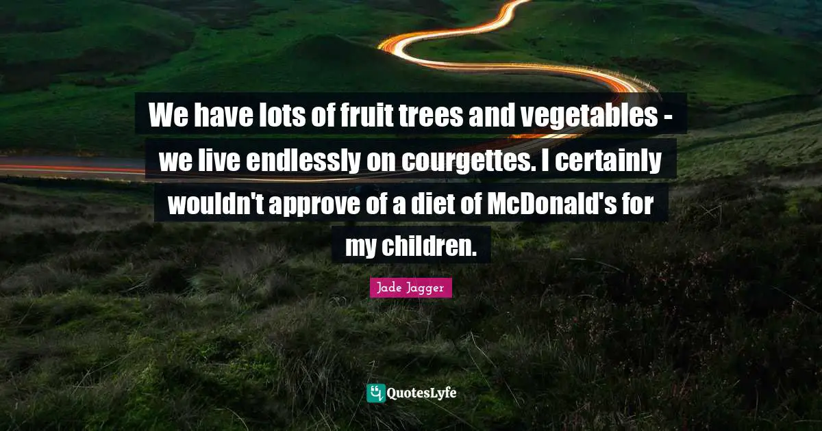 Jade Jagger Quotes: "We have lots of fruit trees and vegetables - we live endlessly on courgettes. I certainly wouldn't approve of a diet of McDonald's for my children."