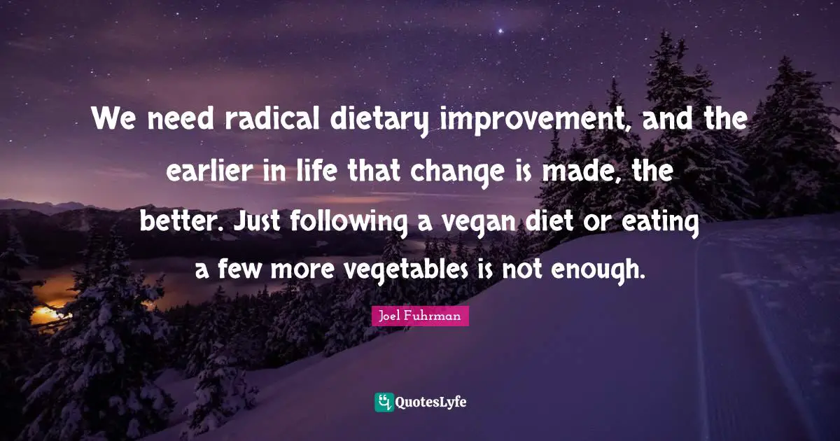 Joel Fuhrman Quotes: "We need radical dietary improvement, and the earlier in life that change is made, the better. Just following a vegan diet or eating a few more vegetables is not enough."