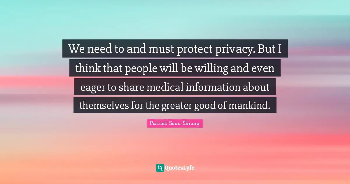 We need to and must protect privacy. But I think that people will be willing and even eager to share medical information about themselves for the greater good of mankind.