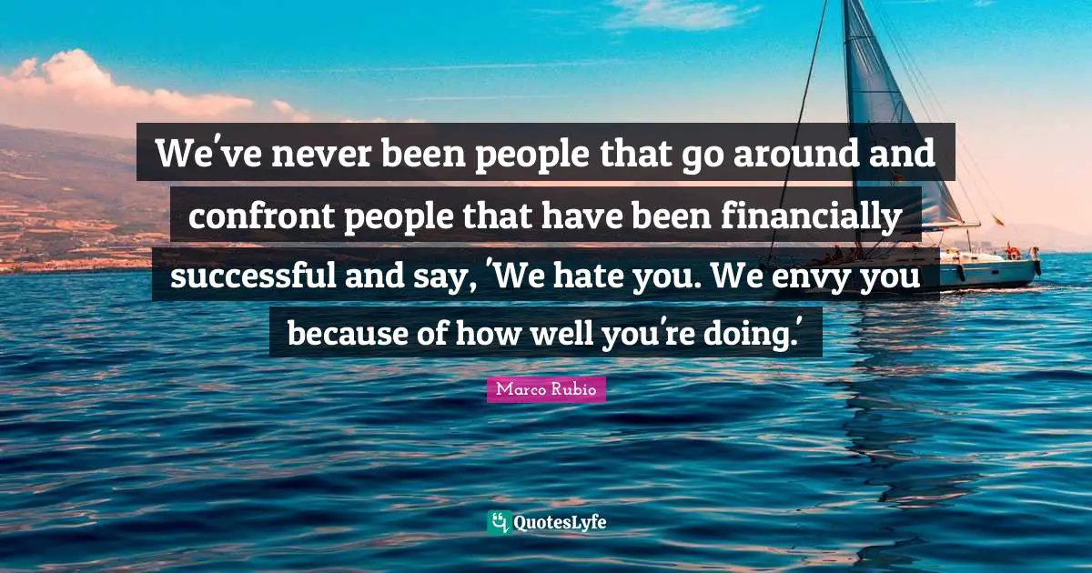 We've never been people that go around and confront people that have been financially successful and say, 'We hate you. We envy you because of how well you're doing.'