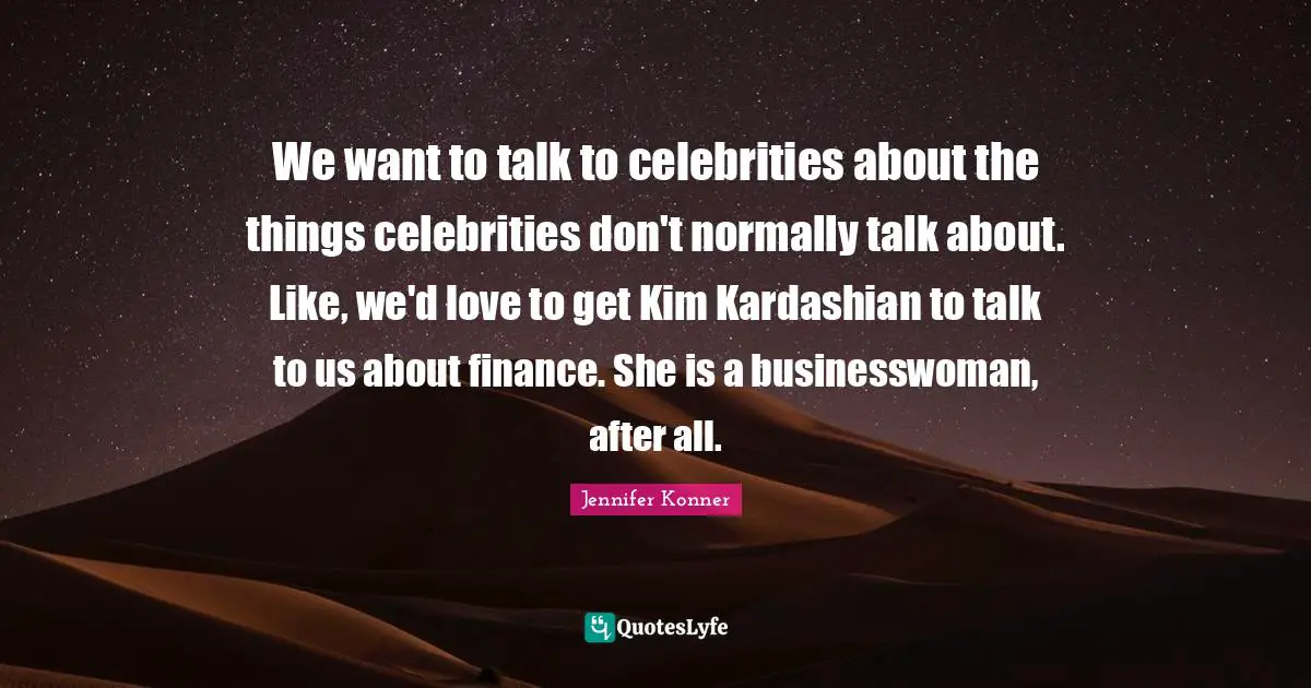 We want to talk to celebrities about the things celebrities don't normally talk about. Like, we'd love to get Kim Kardashian to talk to us about finance. She is a businesswoman, after all.